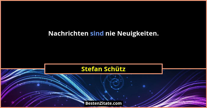 Nachrichten sind nie Neuigkeiten.... - Stefan Schütz