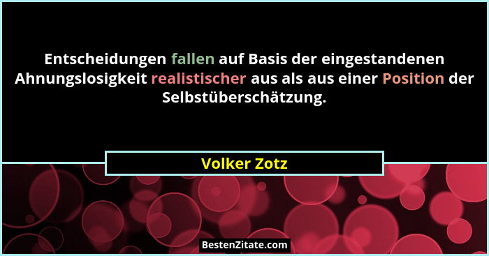 Entscheidungen fallen auf Basis der eingestandenen Ahnungslosigkeit realistischer aus als aus einer Position der Selbstüberschätzung.... - Volker Zotz