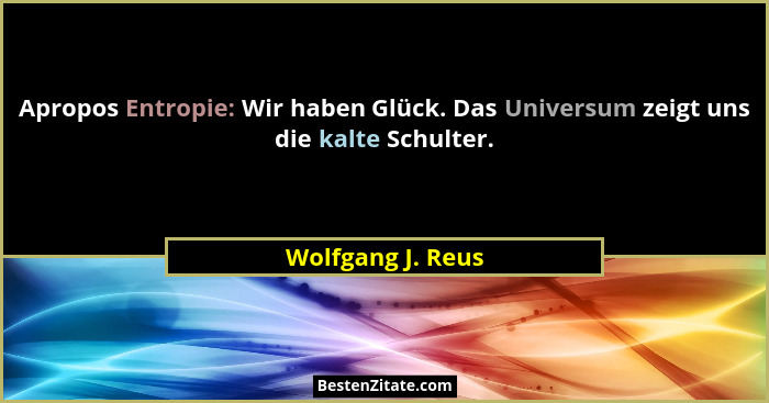 Apropos Entropie: Wir haben Glück. Das Universum zeigt uns die kalte Schulter.... - Wolfgang J. Reus