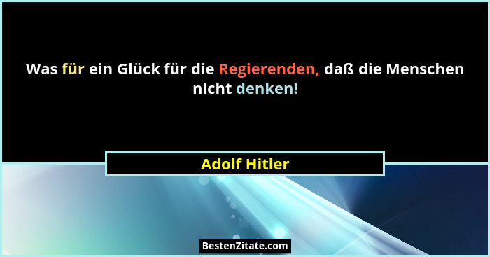 Was für ein Glück für die Regierenden, daß die Menschen nicht denken!... - Adolf Hitler