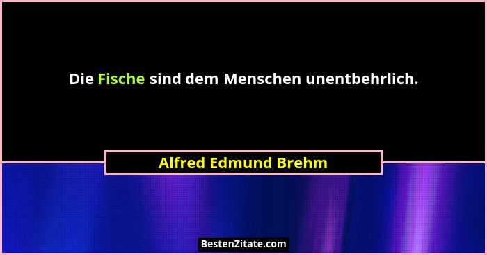 Die Fische sind dem Menschen unentbehrlich.... - Alfred Edmund Brehm