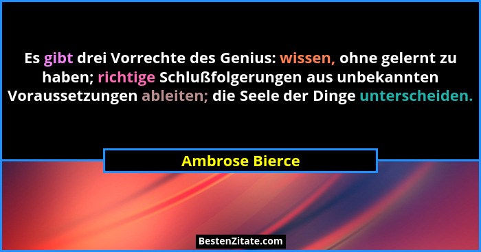 Es gibt drei Vorrechte des Genius: wissen, ohne gelernt zu haben; richtige Schlußfolgerungen aus unbekannten Voraussetzungen ableiten... - Ambrose Bierce