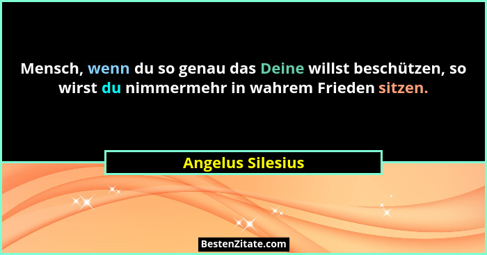 Mensch, wenn du so genau das Deine willst beschützen, so wirst du nimmermehr in wahrem Frieden sitzen.... - Angelus Silesius