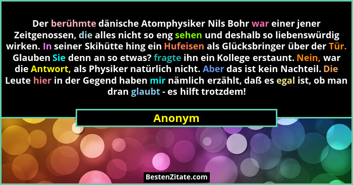 Der berühmte dänische Atomphysiker Nils Bohr war einer jener Zeitgenossen, die alles nicht so eng sehen und deshalb so liebenswürdig wirken.... - Anonym