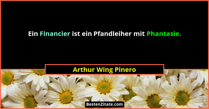 Ein Financier ist ein Pfandleiher mit Phantasie.... - Arthur Wing Pinero