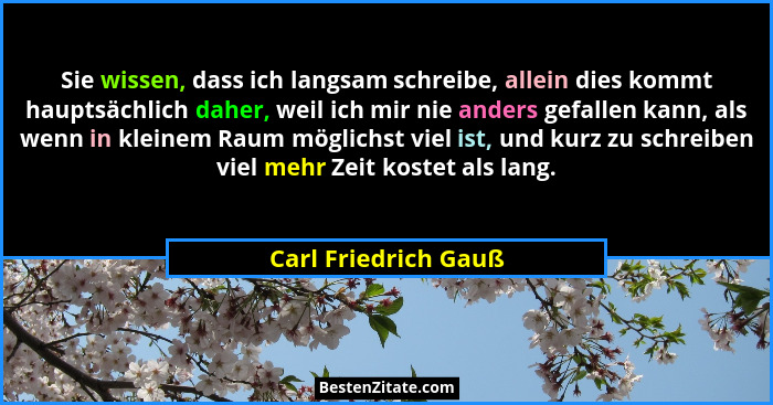 Sie wissen, dass ich langsam schreibe, allein dies kommt hauptsächlich daher, weil ich mir nie anders gefallen kann, als wenn in... - Carl Friedrich Gauß