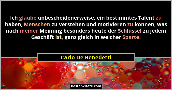 Ich glaube unbescheidenerweise, ein bestimmtes Talent zu haben, Menschen zu verstehen und motivieren zu können, was nach meiner M... - Carlo De Benedetti