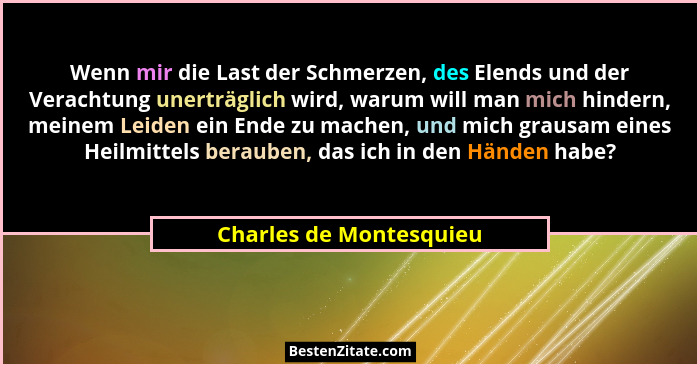 Wenn mir die Last der Schmerzen, des Elends und der Verachtung unerträglich wird, warum will man mich hindern, meinem Leiden... - Charles de Montesquieu