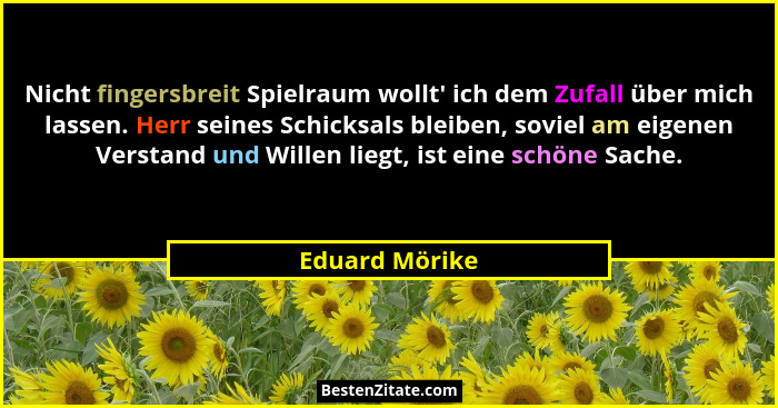 Nicht fingersbreit Spielraum wollt' ich dem Zufall über mich lassen. Herr seines Schicksals bleiben, soviel am eigenen Verstand un... - Eduard Mörike