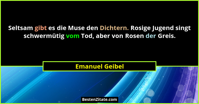 Seltsam gibt es die Muse den Dichtern. Rosige Jugend singt schwermütig vom Tod, aber von Rosen der Greis.... - Emanuel Geibel