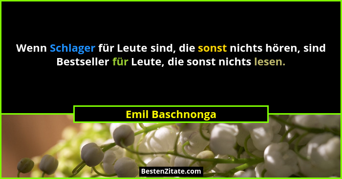 Wenn Schlager für Leute sind, die sonst nichts hören, sind Bestseller für Leute, die sonst nichts lesen.... - Emil Baschnonga