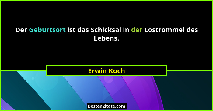 Der Geburtsort ist das Schicksal in der Lostrommel des Lebens.... - Erwin Koch