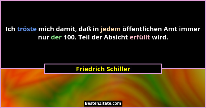 Ich tröste mich damit, daß in jedem öffentlichen Amt immer nur der 100. Teil der Absicht erfüllt wird.... - Friedrich Schiller