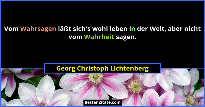Vom Wahrsagen läßt sich's wohl leben in der Welt, aber nicht vom Wahrheit sagen.... - Georg Christoph Lichtenberg