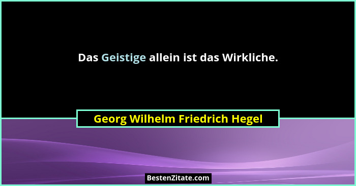 Das Geistige allein ist das Wirkliche.... - Georg Wilhelm Friedrich Hegel
