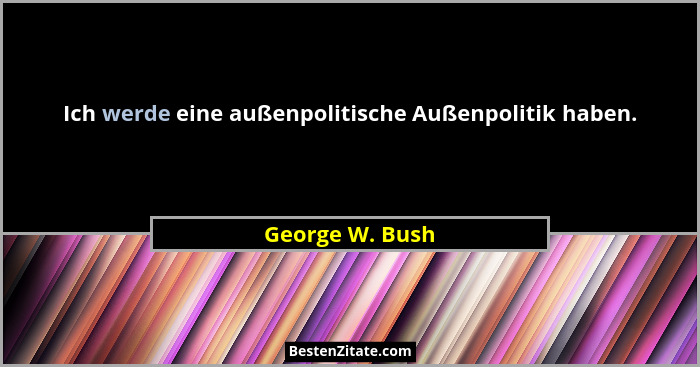 Ich werde eine außenpolitische Außenpolitik haben.... - George W. Bush