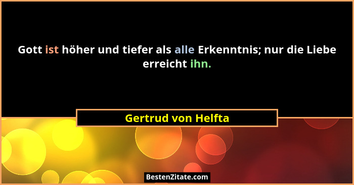Gott ist höher und tiefer als alle Erkenntnis; nur die Liebe erreicht ihn.... - Gertrud von Helfta