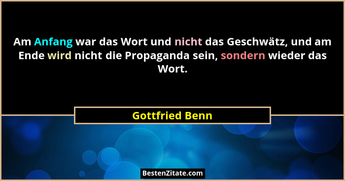 Am Anfang war das Wort und nicht das Geschwätz, und am Ende wird nicht die Propaganda sein, sondern wieder das Wort.... - Gottfried Benn