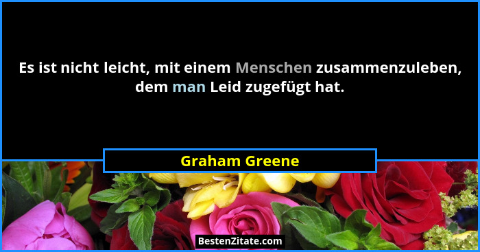 Es ist nicht leicht, mit einem Menschen zusammenzuleben, dem man Leid zugefügt hat.... - Graham Greene