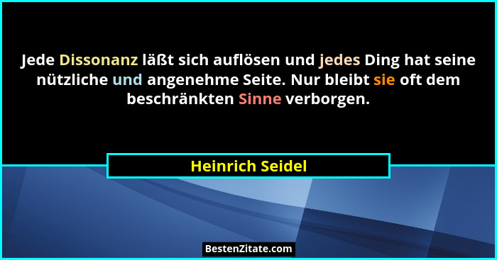 Jede Dissonanz läßt sich auflösen und jedes Ding hat seine nützliche und angenehme Seite. Nur bleibt sie oft dem beschränkten Sinne... - Heinrich Seidel