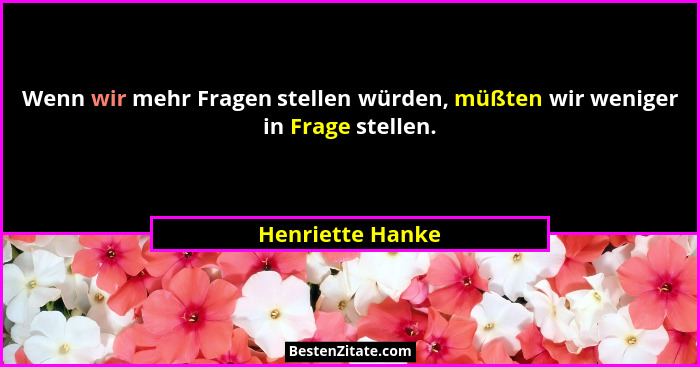 Wenn wir mehr Fragen stellen würden, müßten wir weniger in Frage stellen.... - Henriette Hanke