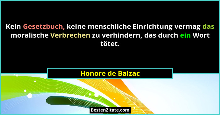 Kein Gesetzbuch, keine menschliche Einrichtung vermag das moralische Verbrechen zu verhindern, das durch ein Wort tötet.... - Honore de Balzac