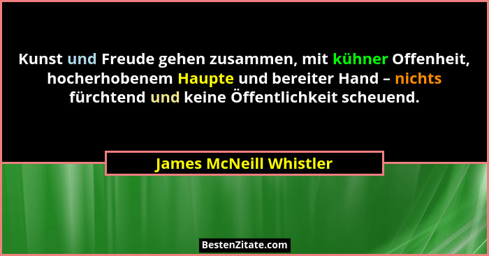 Kunst und Freude gehen zusammen, mit kühner Offenheit, hocherhobenem Haupte und bereiter Hand – nichts fürchtend und keine Öf... - James McNeill Whistler