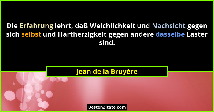 Die Erfahrung lehrt, daß Weichlichkeit und Nachsicht gegen sich selbst und Hartherzigkeit gegen andere dasselbe Laster sind.... - Jean de la Bruyère