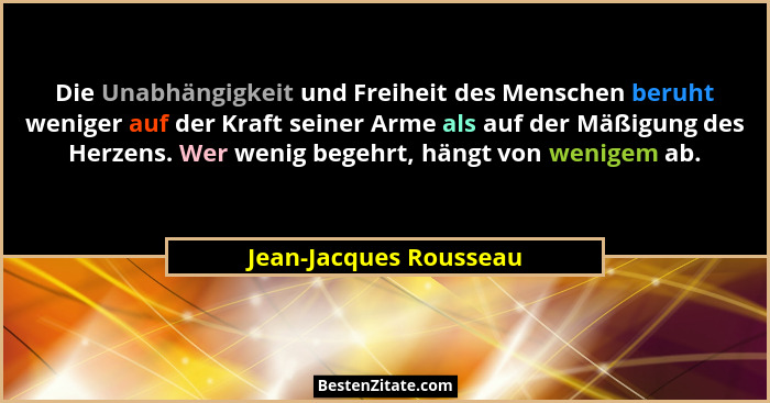 Die Unabhängigkeit und Freiheit des Menschen beruht weniger auf der Kraft seiner Arme als auf der Mäßigung des Herzens. Wer we... - Jean-Jacques Rousseau