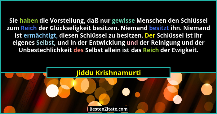 Sie haben die Vorstellung, daß nur gewisse Menschen den Schlüssel zum Reich der Glückseligkeit besitzen. Niemand besitzt ihn. Nie... - Jiddu Krishnamurti