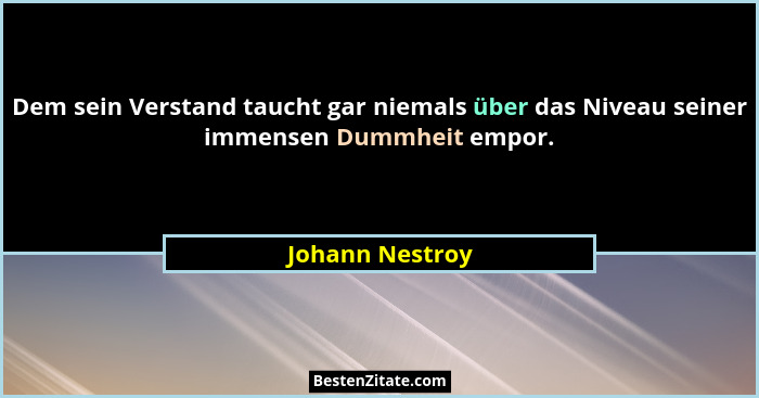 Dem sein Verstand taucht gar niemals über das Niveau seiner immensen Dummheit empor.... - Johann Nestroy