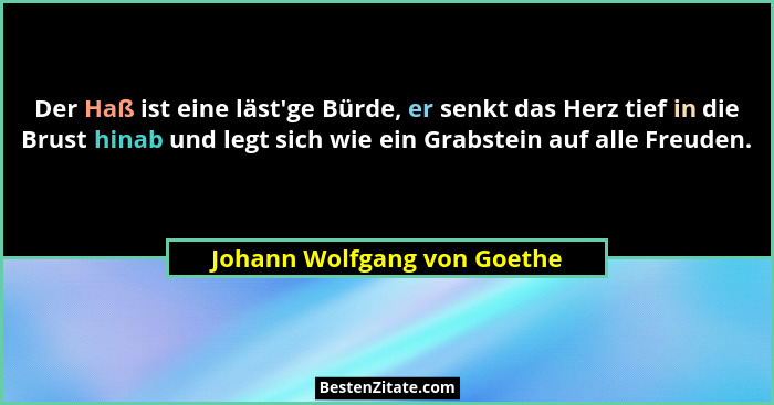 Der Haß ist eine läst'ge Bürde, er senkt das Herz tief in die Brust hinab und legt sich wie ein Grabstein auf alle Fr... - Johann Wolfgang von Goethe