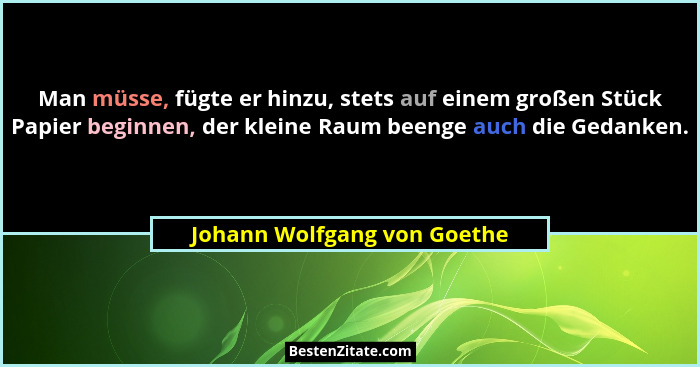 Man müsse, fügte er hinzu, stets auf einem großen Stück Papier beginnen, der kleine Raum beenge auch die Gedanken.... - Johann Wolfgang von Goethe