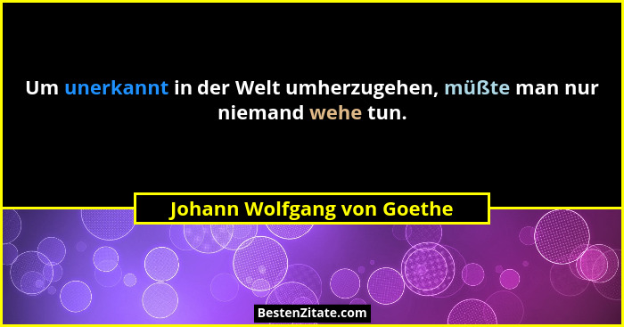Um unerkannt in der Welt umherzugehen, müßte man nur niemand wehe tun.... - Johann Wolfgang von Goethe