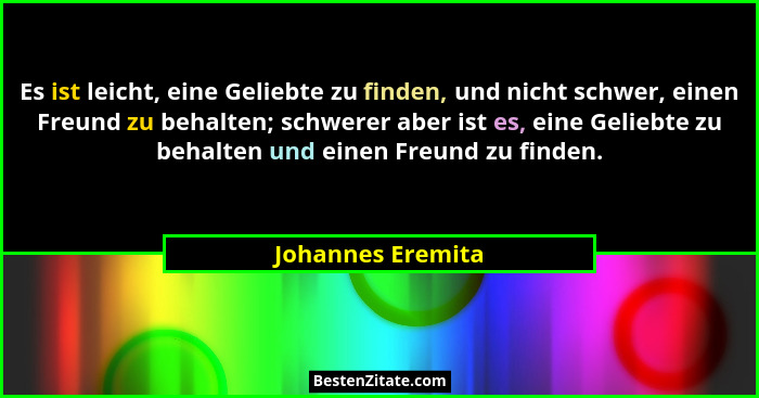 Es ist leicht, eine Geliebte zu finden, und nicht schwer, einen Freund zu behalten; schwerer aber ist es, eine Geliebte zu behalten... - Johannes Eremita