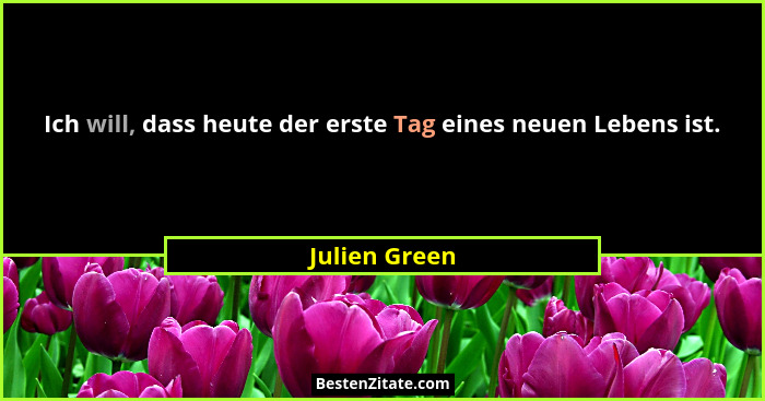 Ich will, dass heute der erste Tag eines neuen Lebens ist.... - Julien Green