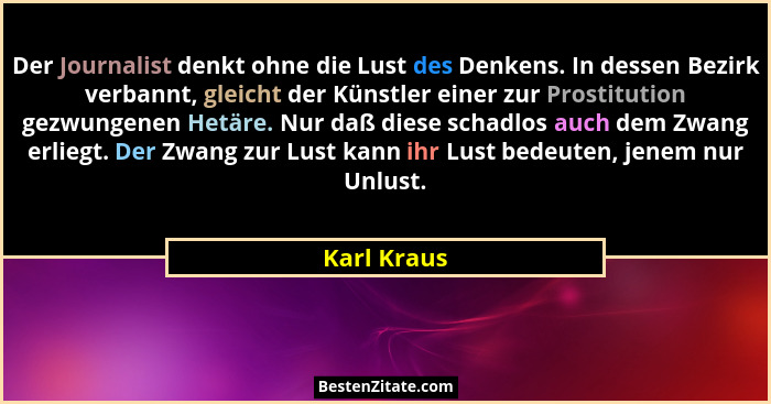 Der Journalist denkt ohne die Lust des Denkens. In dessen Bezirk verbannt, gleicht der Künstler einer zur Prostitution gezwungenen Hetäre... - Karl Kraus