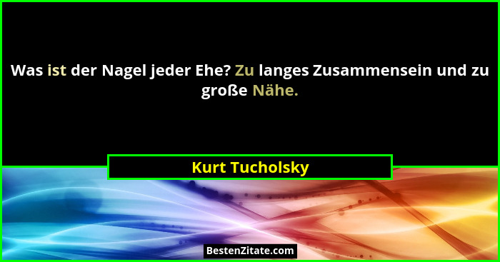 Was ist der Nagel jeder Ehe? Zu langes Zusammensein und zu große Nähe.... - Kurt Tucholsky