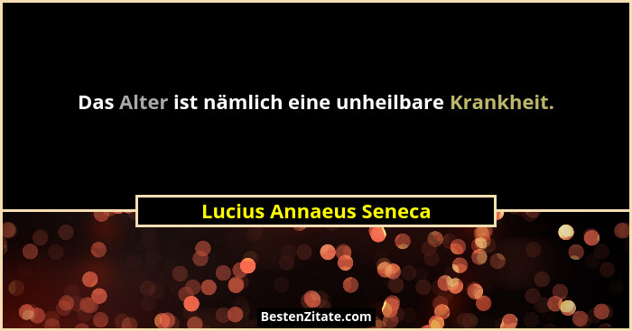Das Alter ist nämlich eine unheilbare Krankheit.... - Lucius Annaeus Seneca