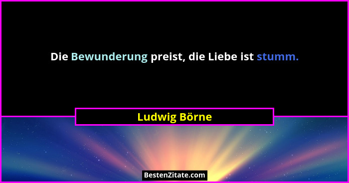 Die Bewunderung preist, die Liebe ist stumm.... - Ludwig Börne