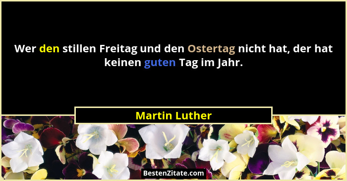 Wer den stillen Freitag und den Ostertag nicht hat, der hat keinen guten Tag im Jahr.... - Martin Luther