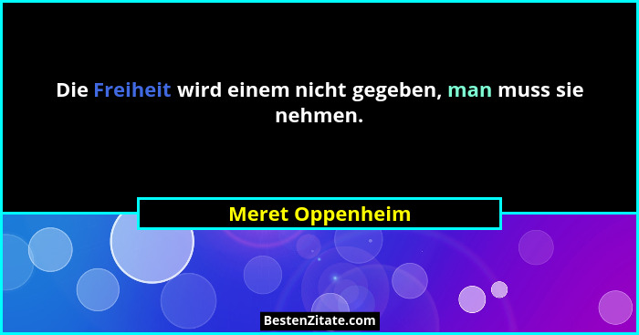 Die Freiheit wird einem nicht gegeben, man muss sie nehmen.... - Meret Oppenheim