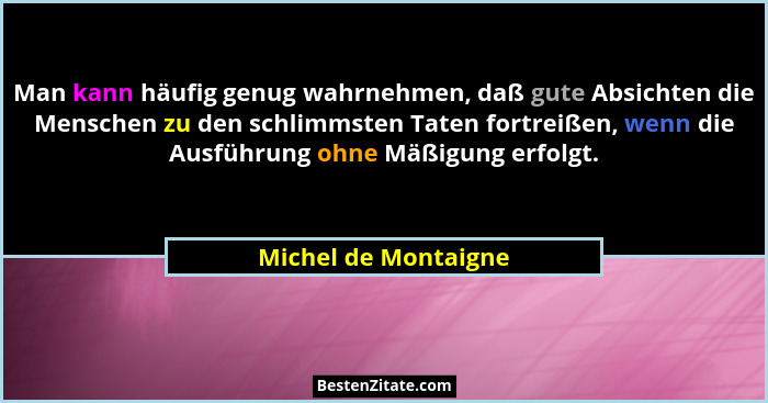 Man kann häufig genug wahrnehmen, daß gute Absichten die Menschen zu den schlimmsten Taten fortreißen, wenn die Ausführung ohne... - Michel de Montaigne