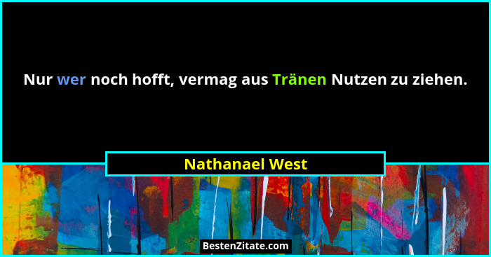 Nur wer noch hofft, vermag aus Tränen Nutzen zu ziehen.... - Nathanael West