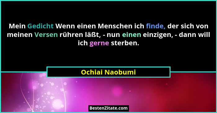 Mein Gedicht Wenn einen Menschen ich finde, der sich von meinen Versen rühren läßt, - nun einen einzigen, - dann will ich gerne sterb... - Ochiai Naobumi