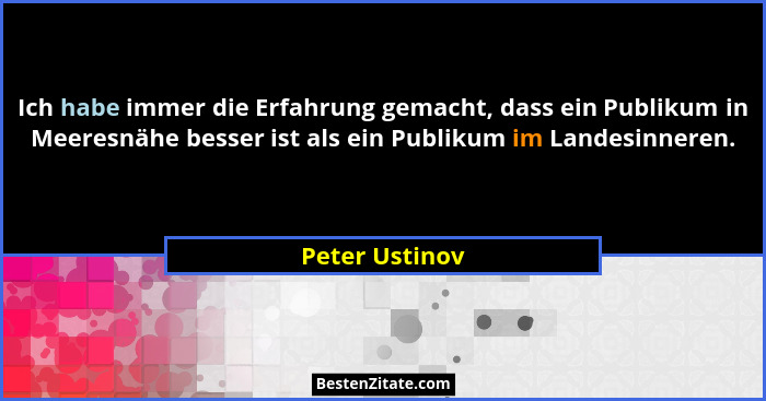 Ich habe immer die Erfahrung gemacht, dass ein Publikum in Meeresnähe besser ist als ein Publikum im Landesinneren.... - Peter Ustinov