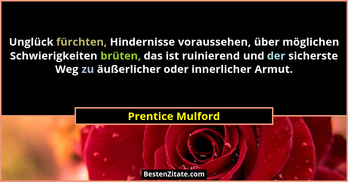 Unglück fürchten, Hindernisse voraussehen, über möglichen Schwierigkeiten brüten, das ist ruinierend und der sicherste Weg zu äußer... - Prentice Mulford