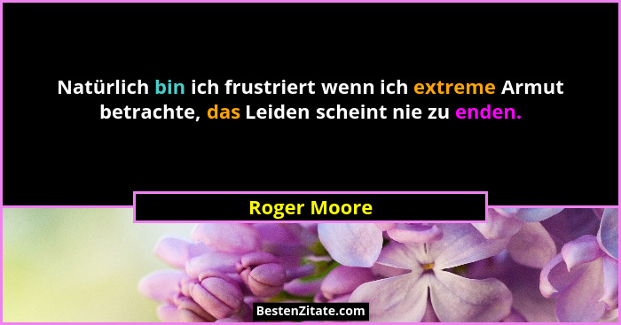 Natürlich bin ich frustriert wenn ich extreme Armut betrachte, das Leiden scheint nie zu enden.... - Roger Moore