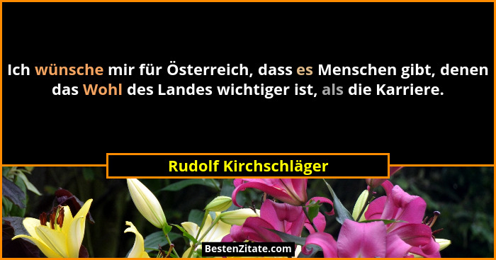 Ich wünsche mir für Österreich, dass es Menschen gibt, denen das Wohl des Landes wichtiger ist, als die Karriere.... - Rudolf Kirchschläger
