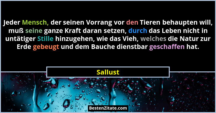 Jeder Mensch, der seinen Vorrang vor den Tieren behaupten will, muß seine ganze Kraft daran setzen, durch das Leben nicht in untätiger Still... - Sallust